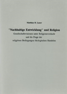 Nachhaltige Entwicklung und Religion. Gesellschaftsvisionen unter Religionsverdacht und die Frage der religiösen Bedingungen ökologischen Handelns. (FARG 30)