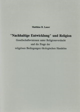 Nachhaltige Entwicklung und Religion. Gesellschaftsvisionen unter Religionsverdacht und die Frage der religiösen Bedingungen ökologischen Handelns. (FARG 30)